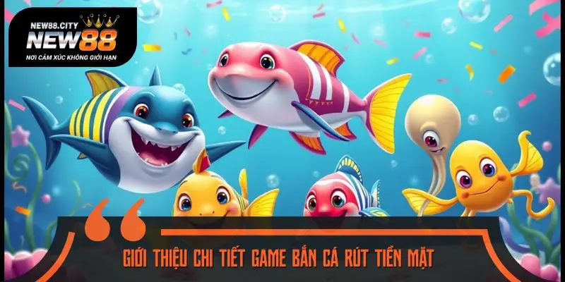 Giới thiệu chi tiết game bắn cá rút tiền mặt