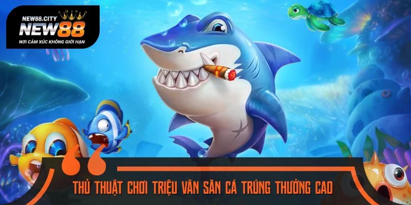 Thủ thuật chơi Triệu Vân săn cá tăng cơ hội trúng thưởng cao